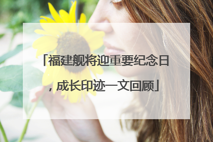 福建舰将迎重要纪念日，成长印迹一文回顾