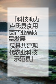 科技助力卢氏县食用菌产业高质量发展——院县共建现代农业科技示范县