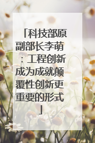 科技部原副部长李萌：工程创新成为成就颠覆性创新更重要的形式