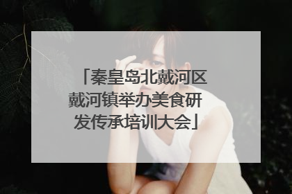秦皇岛北戴河区戴河镇举办美食研发传承培训大会