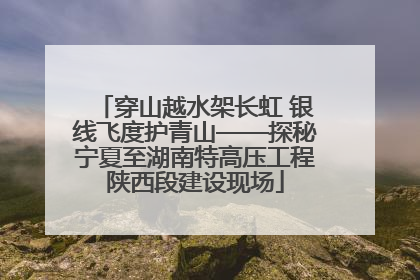 穿山越水架长虹 银线飞度护青山——探秘宁夏至湖南特高压工程陕西段建设现场