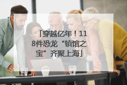 穿越亿年！118件恐龙“镇馆之宝”齐聚上海