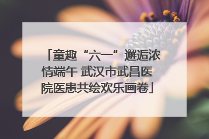 童趣“六一”邂逅浓情端午 武汉市武昌医院医患共绘欢乐画卷