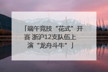 端午竞技“花式”开赛 浙沪12支队伍上演“龙舟斗牛”