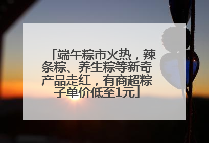 端午粽市火热，辣条粽、养生粽等新奇产品走红，有商超粽子单价低至1元