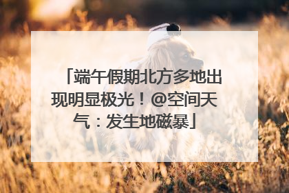 端午假期北方多地出现明显极光！@空间天气：发生地磁暴