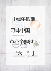 端午假期寻味中国:童心童趣过“六一”