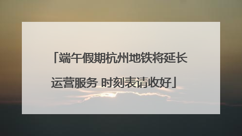 端午假期杭州地铁将延长运营服务 时刻表请收好
