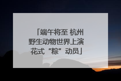 端午将至 杭州野生动物世界上演花式“粽”动员