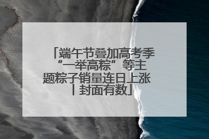 端午节叠加高考季 “一举高粽”等主题粽子销量连日上涨丨封面有数