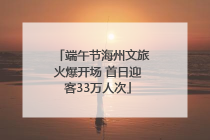 端午节海州文旅火爆开场 首日迎客33万人次