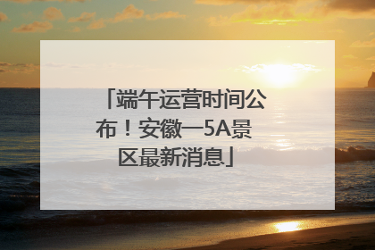 端午运营时间公布！安徽一5A景区最新消息