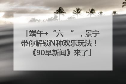 端午+“六一”，景宁带你解锁N种欢乐玩法！《90早新闻》来了