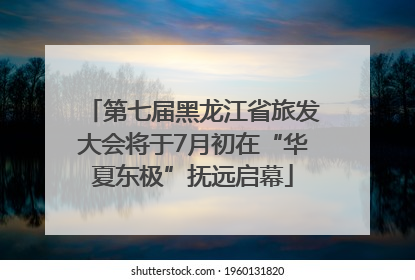 第七届黑龙江省旅发大会将于7月初在“华夏东极”抚远启幕