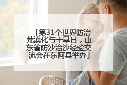 第31个世界防治荒漠化与干旱日，山东省防沙治沙经验交流会在东阿县举办
