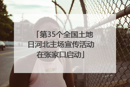 第35个全国土地日河北主场宣传活动在张家口启动