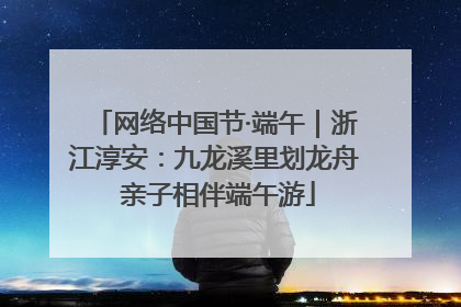 网络中国节·端午｜浙江淳安：九龙溪里划龙舟 亲子相伴端午游