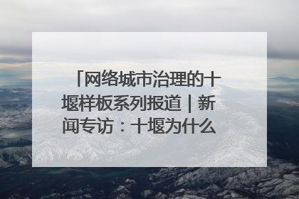 网络城市治理的十堰样板系列报道｜新闻专访：十堰为什么成为“黑马型”城市治理网络维度典型