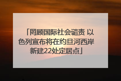 罔顾国际社会谴责 以色列宣布将在约旦河西岸新建22处定居点