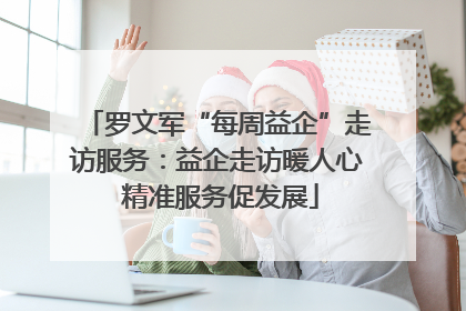 罗文军“每周益企”走访服务：益企走访暖人心 精准服务促发展