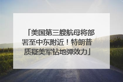 美国第三艘航母将部署至中东附近！特朗普质疑美军钻地弹效力