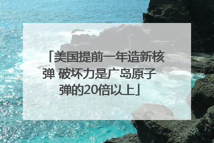 美国提前一年造新核弹 破坏力是广岛原子弹的20倍以上