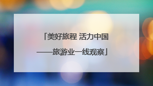 美好旅程 活力中国——旅游业一线观察