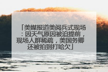 美媒报道美阅兵式现场：因天气原因被迫提前，现场人群稀疏，美国务卿还被拍到打哈欠
