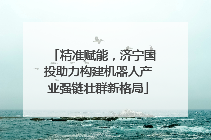 精准赋能，济宁国投助力构建机器人产业强链壮群新格局