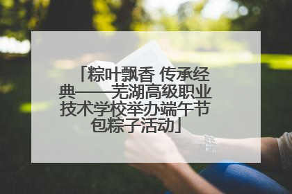 粽叶飘香 传承经典——芜湖高级职业技术学校举办端午节包粽子活动