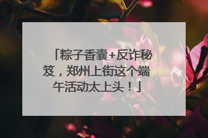 粽子香囊+反诈秘笈，郑州上街这个端午活动太上头！