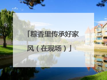 粽香里传承好家风（在现场）