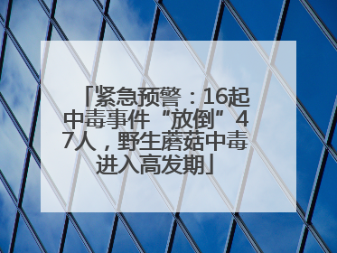 紧急预警：16起中毒事件“放倒”47人，野生蘑菇中毒进入高发期