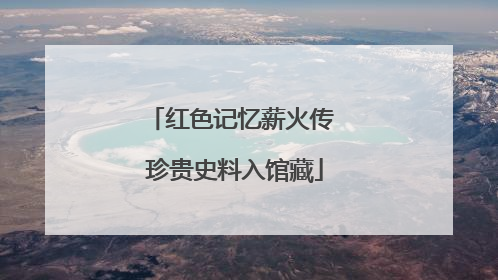 红色记忆薪火传 珍贵史料入馆藏