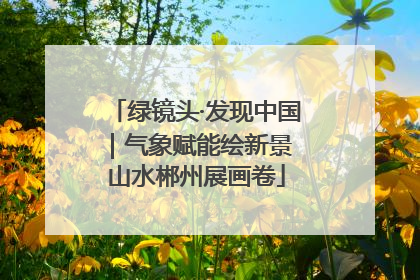 绿镜头·发现中国｜气象赋能绘新景 山水郴州展画卷