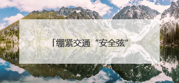 绷紧交通“安全弦” 健康快乐过暑假