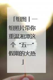 组图丨一组照片带你重温湘潭这个“五一”假期的火热
