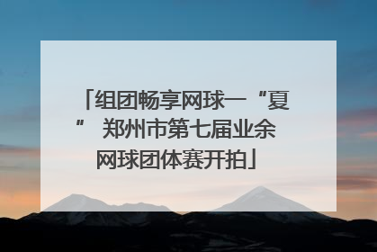 组团畅享网球一“夏” 郑州市第七届业余网球团体赛开拍