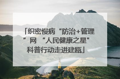 织密慢病“防治+管理”网 “人民健康之星”科普行动走进建瓯