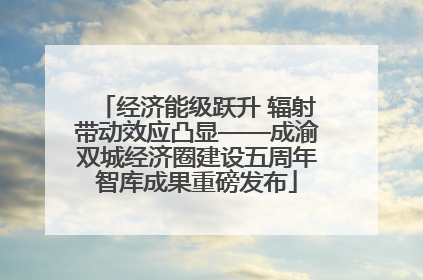 经济能级跃升 辐射带动效应凸显——成渝双城经济圈建设五周年智库成果重磅发布