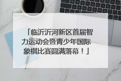 临沂沂河新区首届智力运动会暨青少年国际象棋比赛圆满落幕！