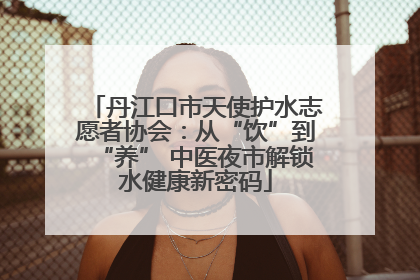 丹江口市天使护水志愿者协会：从“饮”到“养” 中医夜市解锁水健康新密码