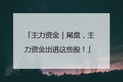 主力资金｜尾盘，主力资金出逃这些股！