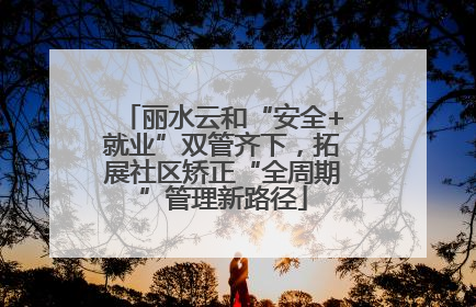 丽水云和“安全+就业”双管齐下，拓展社区矫正“全周期”管理新路径