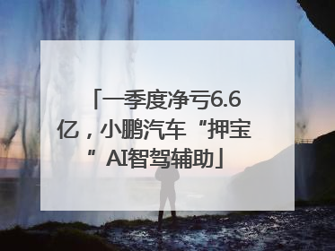 一季度净亏6.6亿，小鹏汽车“押宝”AI智驾辅助