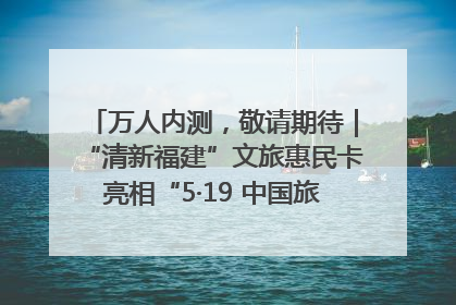万人内测，敬请期待｜“清新福建”文旅惠民卡亮相“5·19 中国旅游日”福建分会场