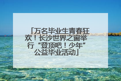 万名毕业生青春狂欢！长沙世界之窗举行“登顶吧！少年”公益毕业活动