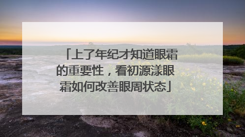 上了年纪才知道眼霜的重要性，看初源漾眼霜如何改善眼周状态