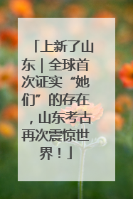 上新了山东｜全球首次证实“她们”的存在，山东考古再次震惊世界！