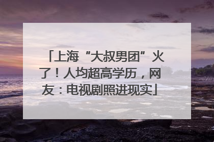 上海“大叔男团”火了！人均超高学历，网友：电视剧照进现实